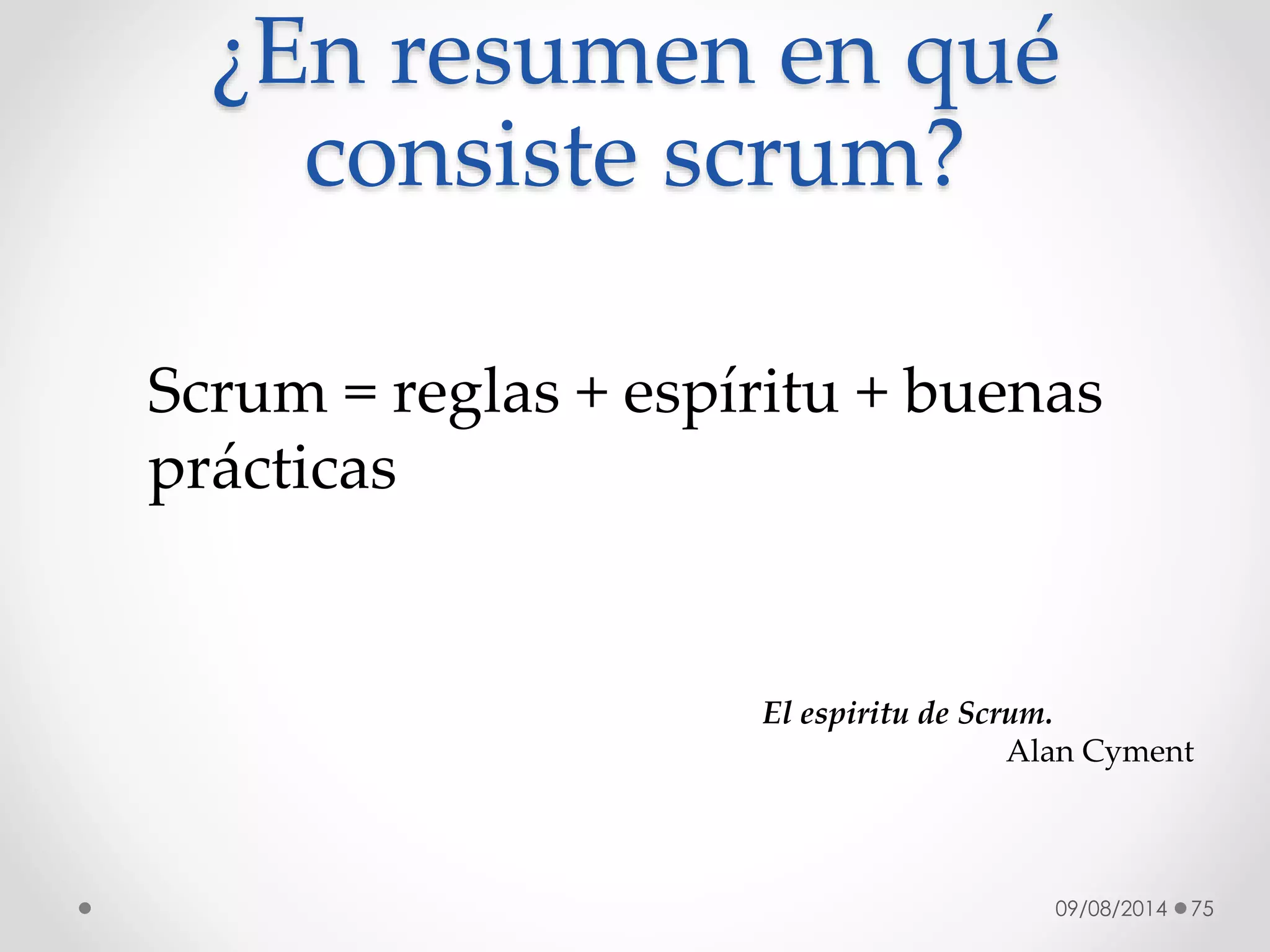 09/08/2014 75
Scrum = reglas + espíritu + buenas
prácticas
¿En resumen en qué
consiste scrum?
El espiritu de Scrum.
Alan Cyment
 