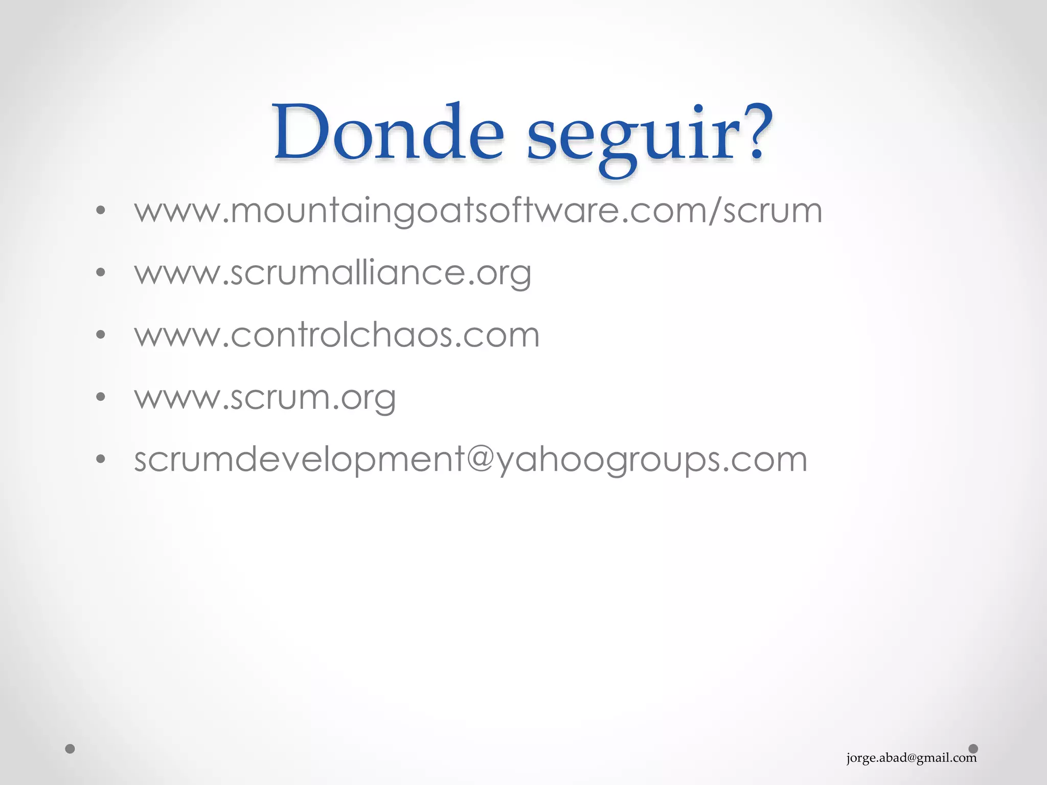 jorge.abad@gmail.com
Donde seguir?
• www.mountaingoatsoftware.com/scrum
• www.scrumalliance.org
• www.controlchaos.com
• www.scrum.org
• scrumdevelopment@yahoogroups.com
 