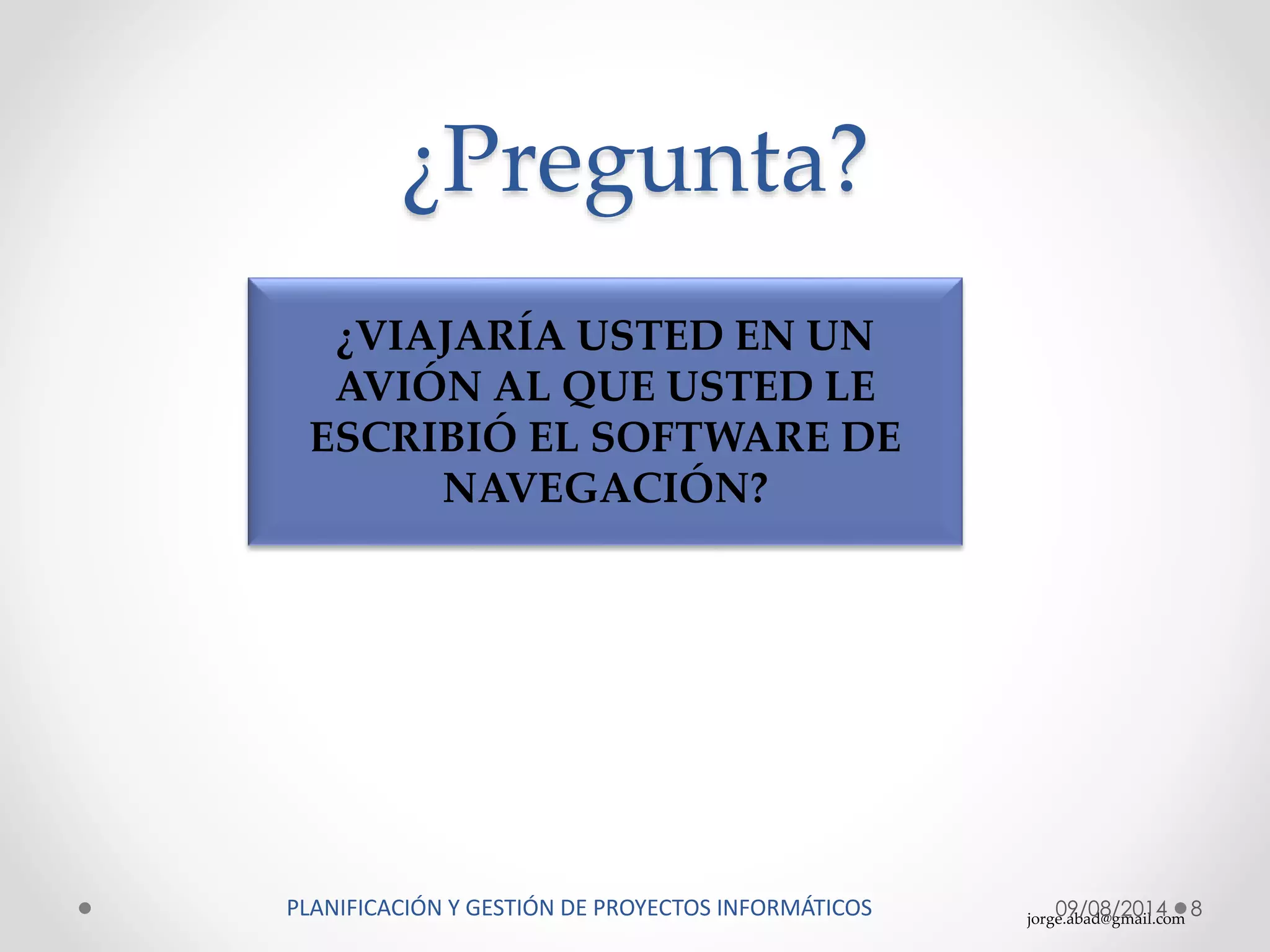 jorge.abad@gmail.com
¿Pregunta?
09/08/2014 8
¿VIAJARÍA USTED EN UN
AVIÓN AL QUE USTED LE
ESCRIBIÓ EL SOFTWARE DE
NAVEGACIÓN?
PLANIFICACIÓN Y GESTIÓN DE PROYECTOS INFORMÁTICOS
 
