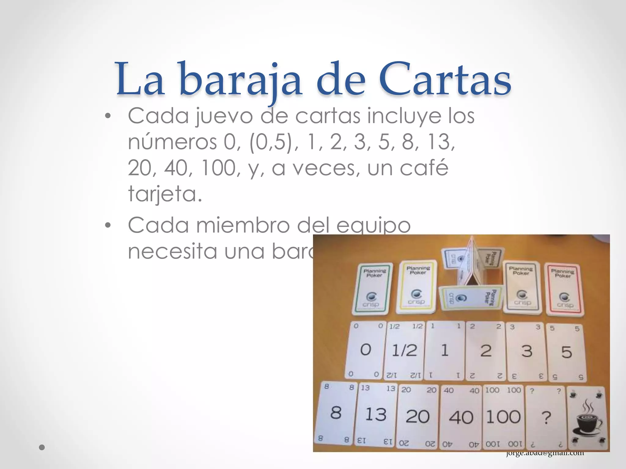 jorge.abad@gmail.com
La baraja de Cartas
• Cada juevo de cartas incluye los
números 0, (0,5), 1, 2, 3, 5, 8, 13,
20, 40, 100, y, a veces, un café
tarjeta.
• Cada miembro del equipo
necesita una baraja de cartas
 