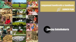 Sanjay Guhathakurta
rangamaati handicrafts & handloom
LAUNCH PLAN
 