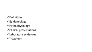 Definition
Epidemiology
Pathophysiology
Clinical presentations
Laboratory evidences
Treatment
 