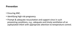 Prevention
• Ensuring ANC.
• Identifying high risk pregnancy
• Prompt & adequate resuscitation and support since in such
preexisting conditions, e.g., adequate and timely ventilation of an
asphyxiated infant with appropriate attention to temperature control.
 