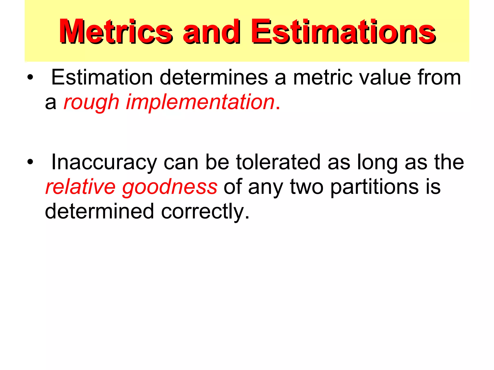 Metrics and Estimations Estimation determines a metric value from a  rough implementation . Inaccuracy can be tolerated as long as the  relative goodness   of any two partitions is determined correctly.  