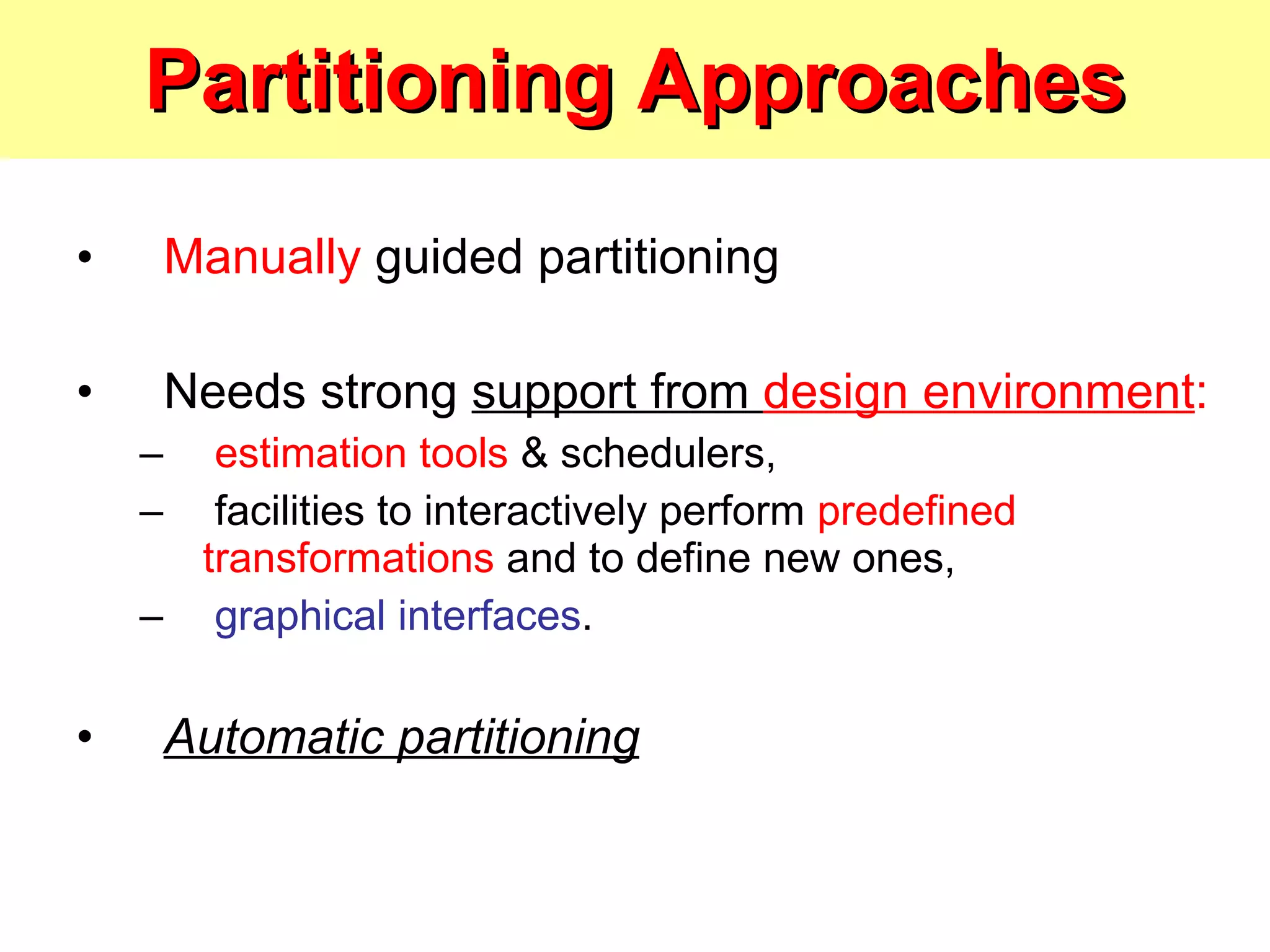Partitioning Approaches Manually  guided partitioning Needs strong  support from  design environment : estimation tools  & schedulers, facilities to interactively perform  predefined transformations  and to define new ones, graphical interfaces . Automatic partitioning 