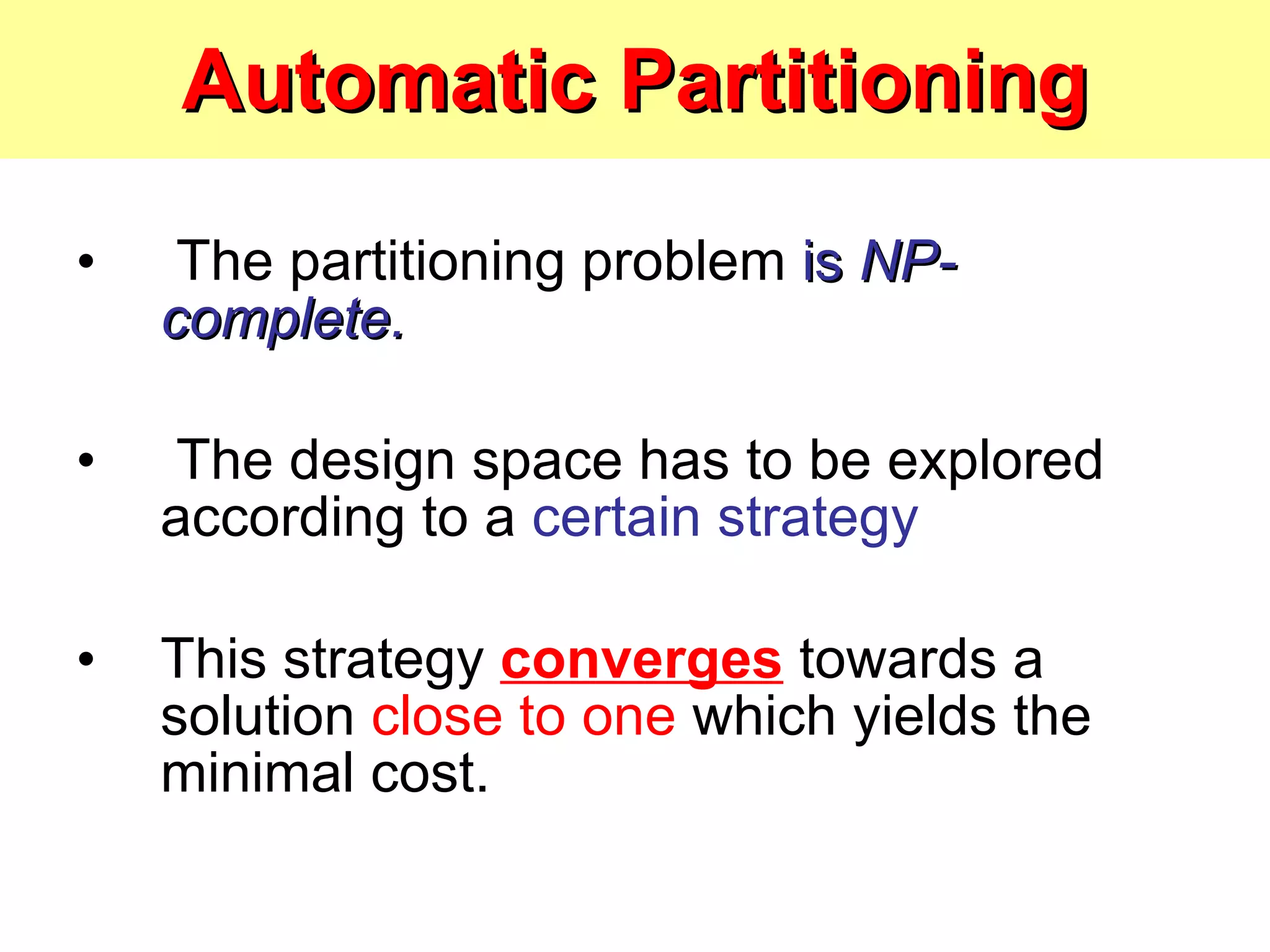 Automatic Partitioning The partitioning problem  is  NP-complete. The design space has to be explored according to a  certain strategy   This strategy  converges  towards a solution  close to one  which yields the minimal cost. 