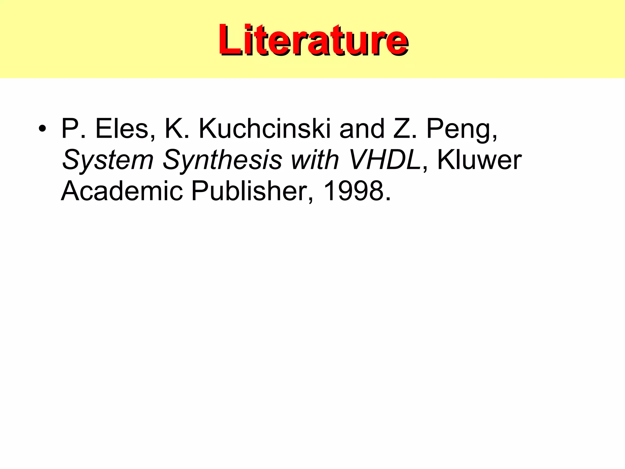 Literature P. Eles, K. Kuchcinski and Z. Peng,  System Synthesis with VHDL , Kluwer Academic Publisher, 1998. 