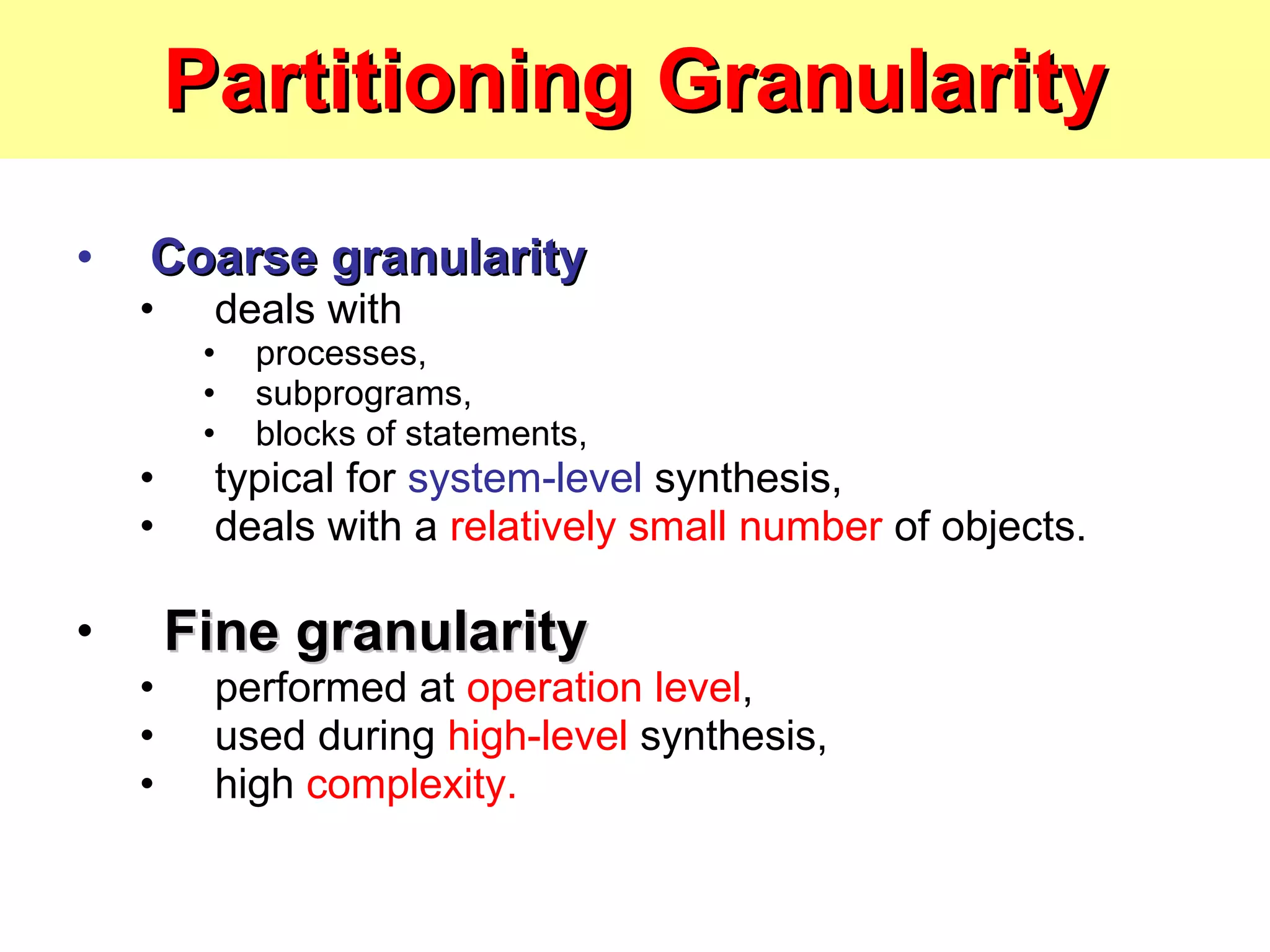 Partitioning Granularity Coarse granularity deals with  processes,  subprograms,  blocks of statements, typical for  system-level  synthesis, deals with a  relatively small number  of objects. Fine granularity performed at  operation level , used during  high-level  synthesis, high  complexity. 