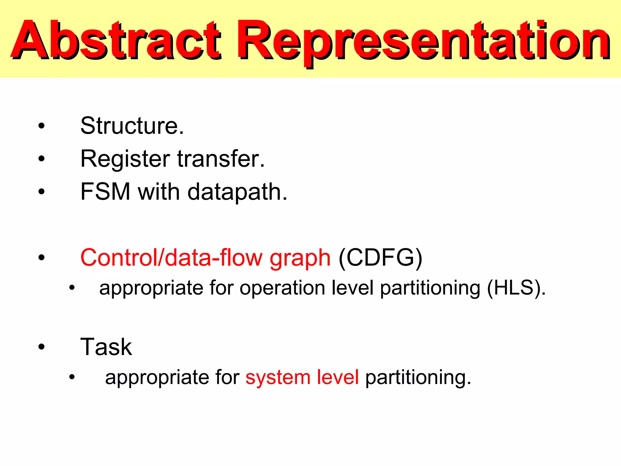Abstract Representation Structure. Register transfer. FSM with datapath. Control/data-flow graph  (CDFG) appropriate for operation level partitioning (HLS). Task appropriate for  system level  partitioning. 