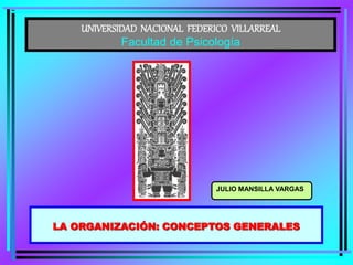 UNIVERSIDAD NACIONAL FEDERICO VILLARREAL
Facultad de Psicología
LA ORGANIZACIÓN: CONCEPTOS GENERALES
JULIO MANSILLA VARGAS
 