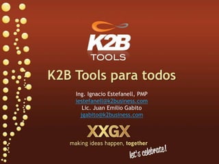 K2B Tools para todos Ing. Ignacio Estefanell, PMP iestefanell@k2business.com Lic. Juan Emilio Gabito jgabito@k2business.com 