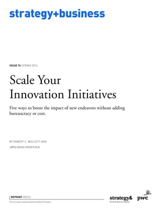 strategy+business
This article was originally published by Booz & Company.
REPRINT 00233
BY ROBERT C. WOLCOTT AND
JØRN BANG ANDERSEN
Scale Your
Innovation Initiatives
Five ways to boost the impact of new endeavors without adding
bureaucracy or cost.
ISSUE 74 SPRING 2014
 
