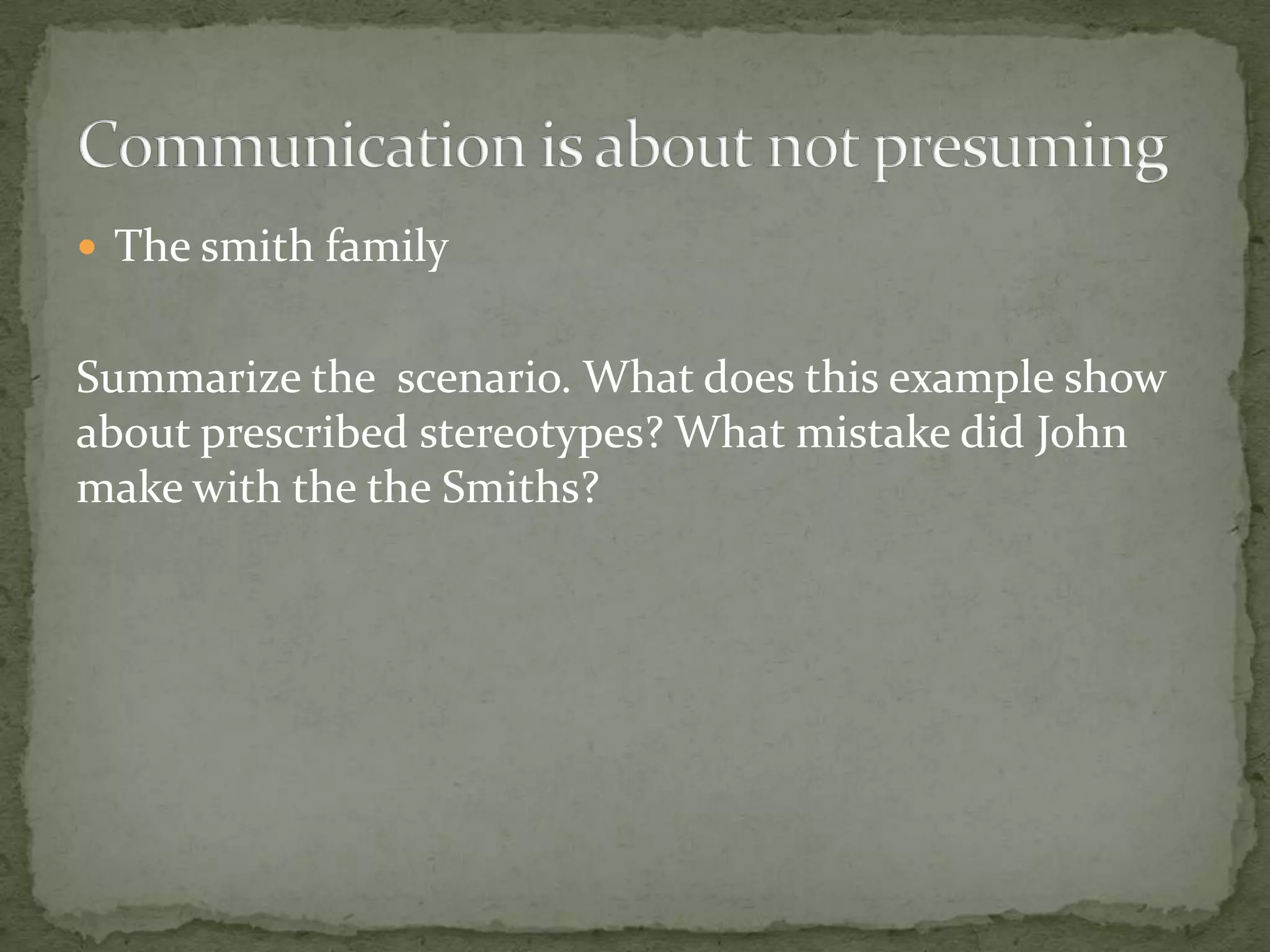  The smith family


Summarize the scenario. What does this example show
about prescribed stereotypes? What mistake did John
make with the the Smiths?
 