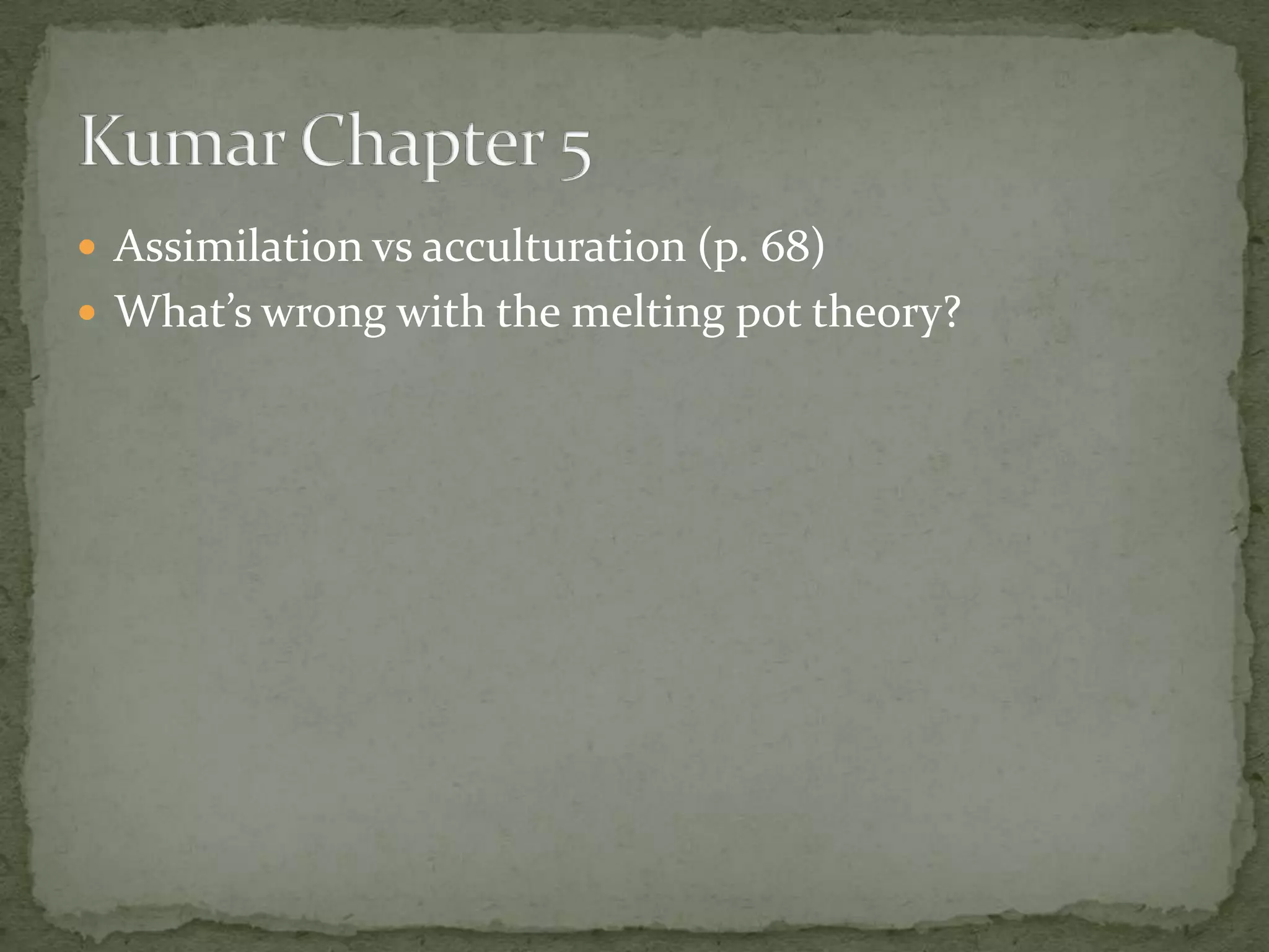  Assimilation vs acculturation (p. 68)
 What’s wrong with the melting pot theory?
 