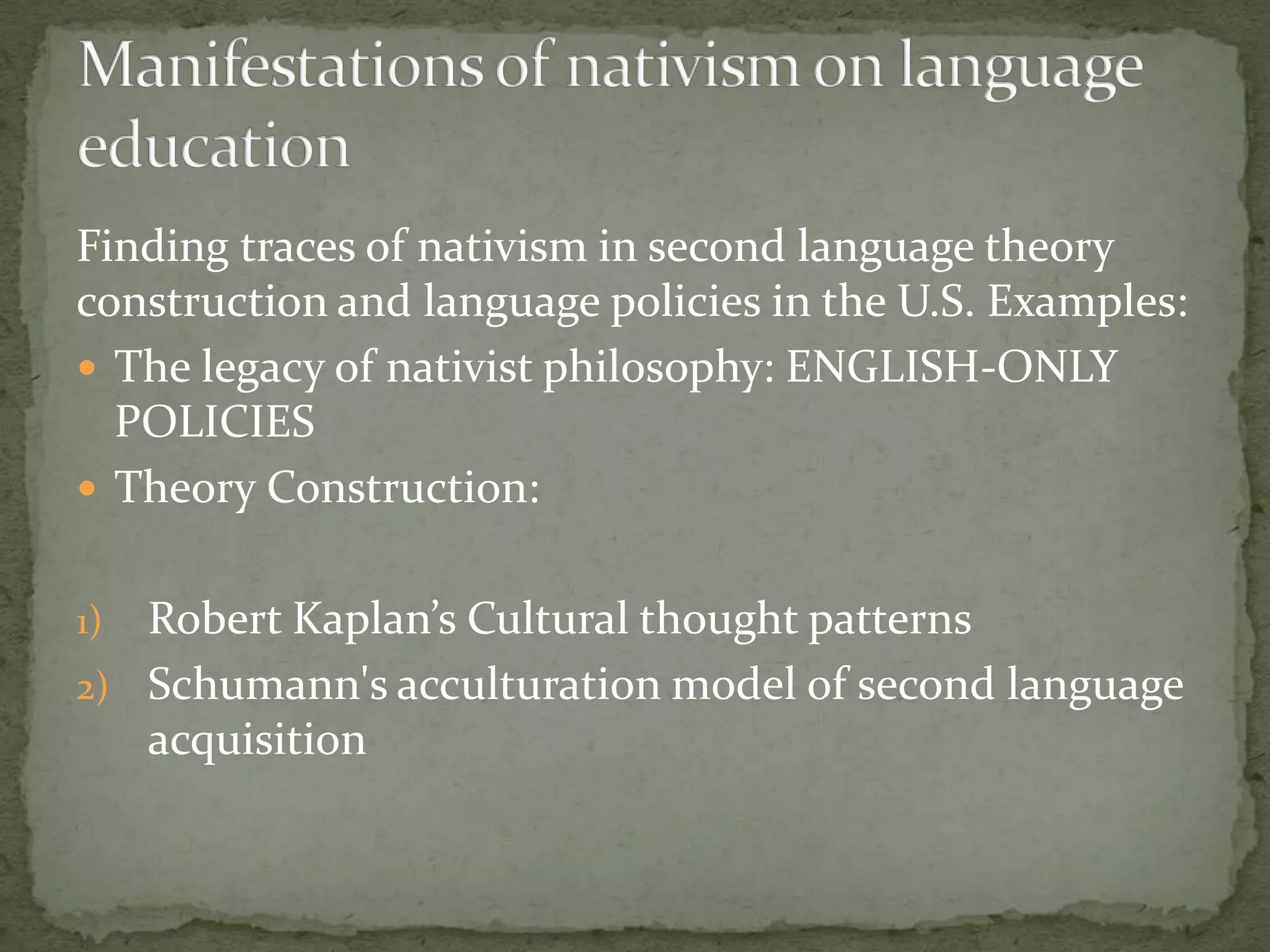 Finding traces of nativism in second language theory
construction and language policies in the U.S. Examples:
 The legacy of nativist philosophy: ENGLISH-ONLY
  POLICIES
 Theory Construction:


1) Robert Kaplan’s Cultural thought patterns
2) Schumann's acculturation model of second language
   acquisition
 