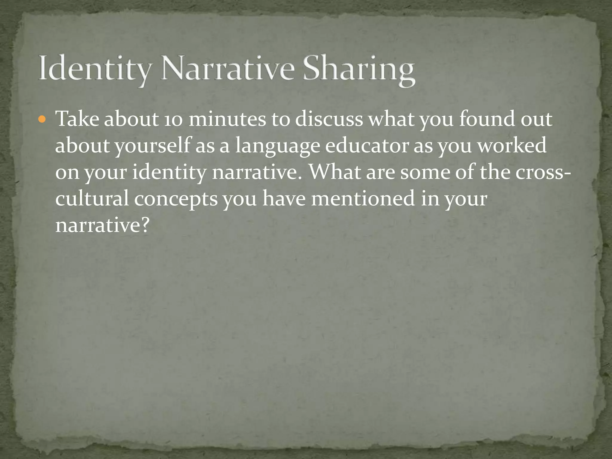  Take about 10 minutes to discuss what you found out
 about yourself as a language educator as you worked
 on your identity narrative. What are some of the cross-
 cultural concepts you have mentioned in your
 narrative?
 