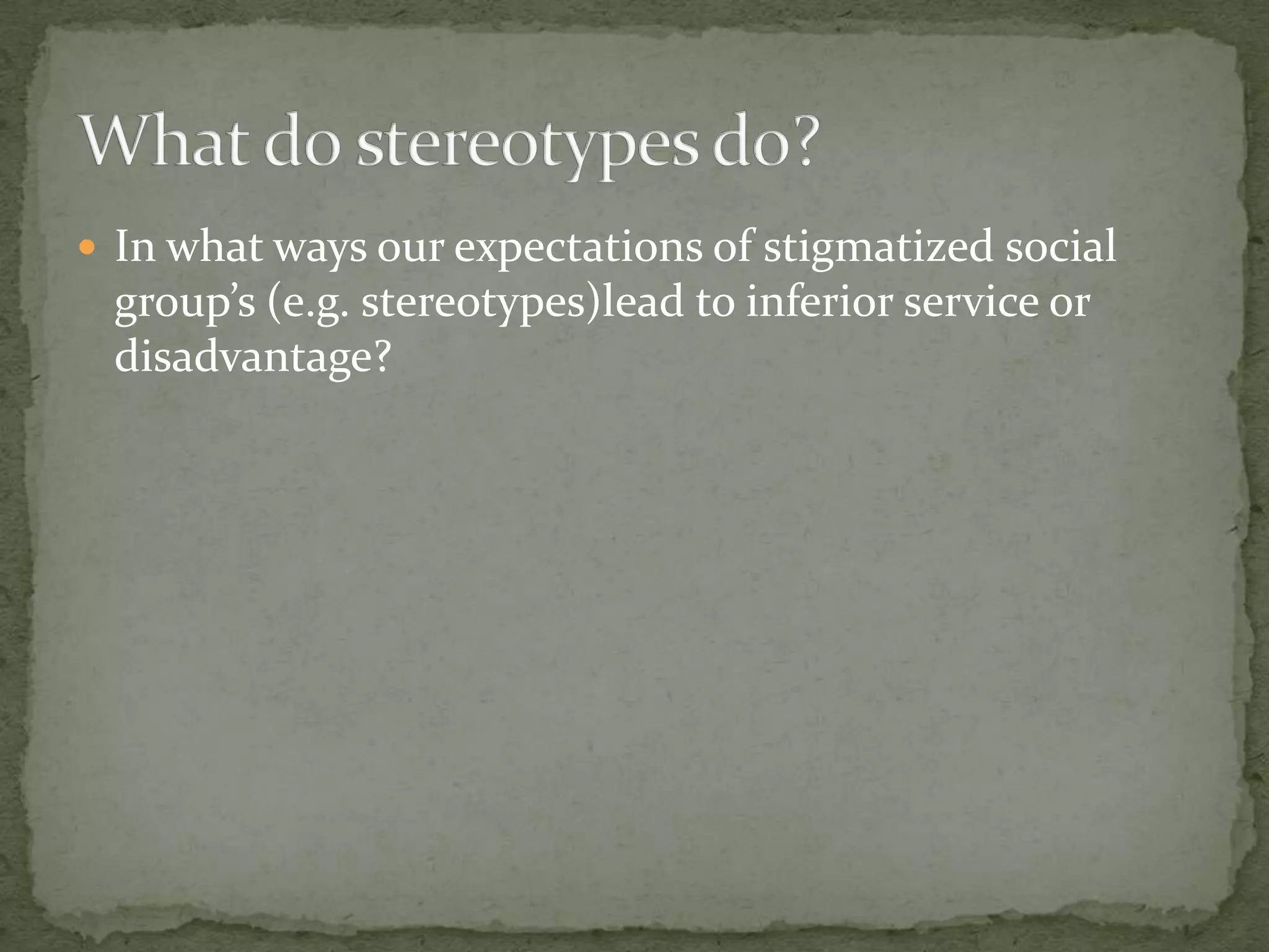  In what ways our expectations of stigmatized social
 group’s (e.g. stereotypes)lead to inferior service or
 disadvantage?
 