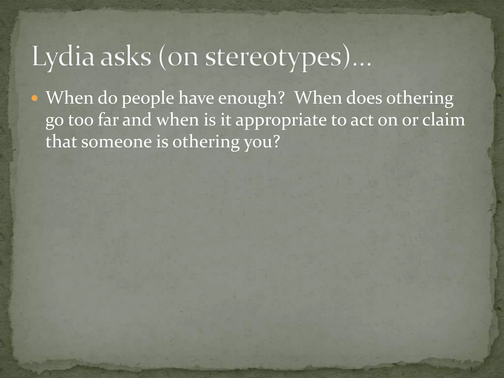  When do people have enough? When does othering
 go too far and when is it appropriate to act on or claim
 that someone is othering you?
 