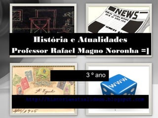3 º ano
http://historiaeatualidade.blogspot.com
1
História e Atualidades
Professor Rafael Magno Noronha =]
 