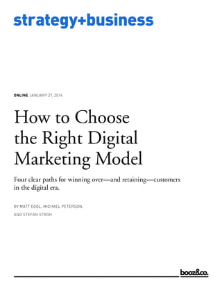 www.strategy-business.com
strategy+business
How to Choose
the Right Digital
Marketing Model
Four clear paths for winning over—and retaining—customers
in the digital era.
BY MATT EGOL, MICHAEL PETERSON,
AND STEFAN STROH
ONLINE JANUARY 27, 2014
 