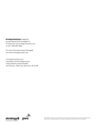 strategy+business magazine
is published by PwC Strategy& Inc.
To subscribe, visit strategy-business.com
or call 1-855-869-4862.
For more information about Strategy&,
visit www.strategyand.pwc.com
• strategy-business.com
• facebook.com/strategybusiness
• http://twitter.com/stratandbiz
101 Park Ave., 18th Floor, New York, NY 10178
© 2014 PwC. All rights reserved. PwC refers to the PwC network and/or one or more of its member ﬁrms,
each of which is a separate legal entity. Please see www.pwc.com/structure for further details.
 