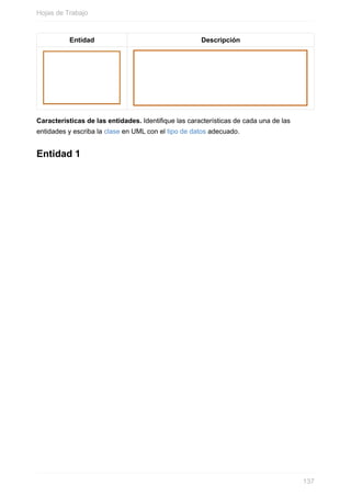 Entidad Descripción
Características de las entidades. Identique las características de cada una de las
entidades y escriba la clase en UML con el tipo de datos adecuado.
Entidad 1
Hojas de Trabajo
137
 