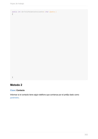 public int darTotalPalabrasInicianCon( char pLetra )
{
}
Metodo 2
Clase: Contacto
Informar si el contacto tiene algún teléfono que comienza por el prejo dado como
parámetro.
Hojas de trabajo
352
 