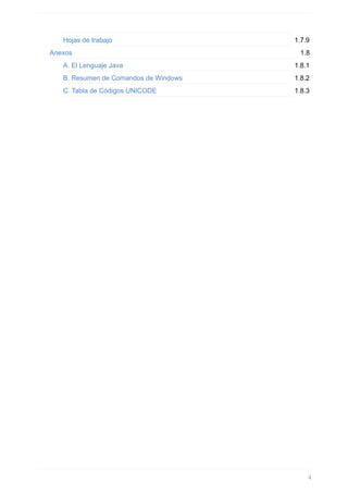 1.7.9
1.8
1.8.1
1.8.2
1.8.3
Hojas de trabajo
Anexos
A. El Lenguaje Java
B. Resumen de Comandos de Windows
C. Tabla de Códigos UNICODE
4
 