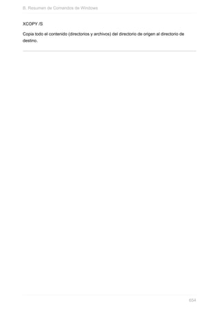XCOPY /S
Copia todo el contenido (directorios y archivos) del directorio de origen al directorio de
destino.
B. Resumen de Comandos de Windows
654
 