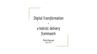 Digital Transformation
-
a holistic delivery
framework
Manoj Agarwal
January, 2017
 