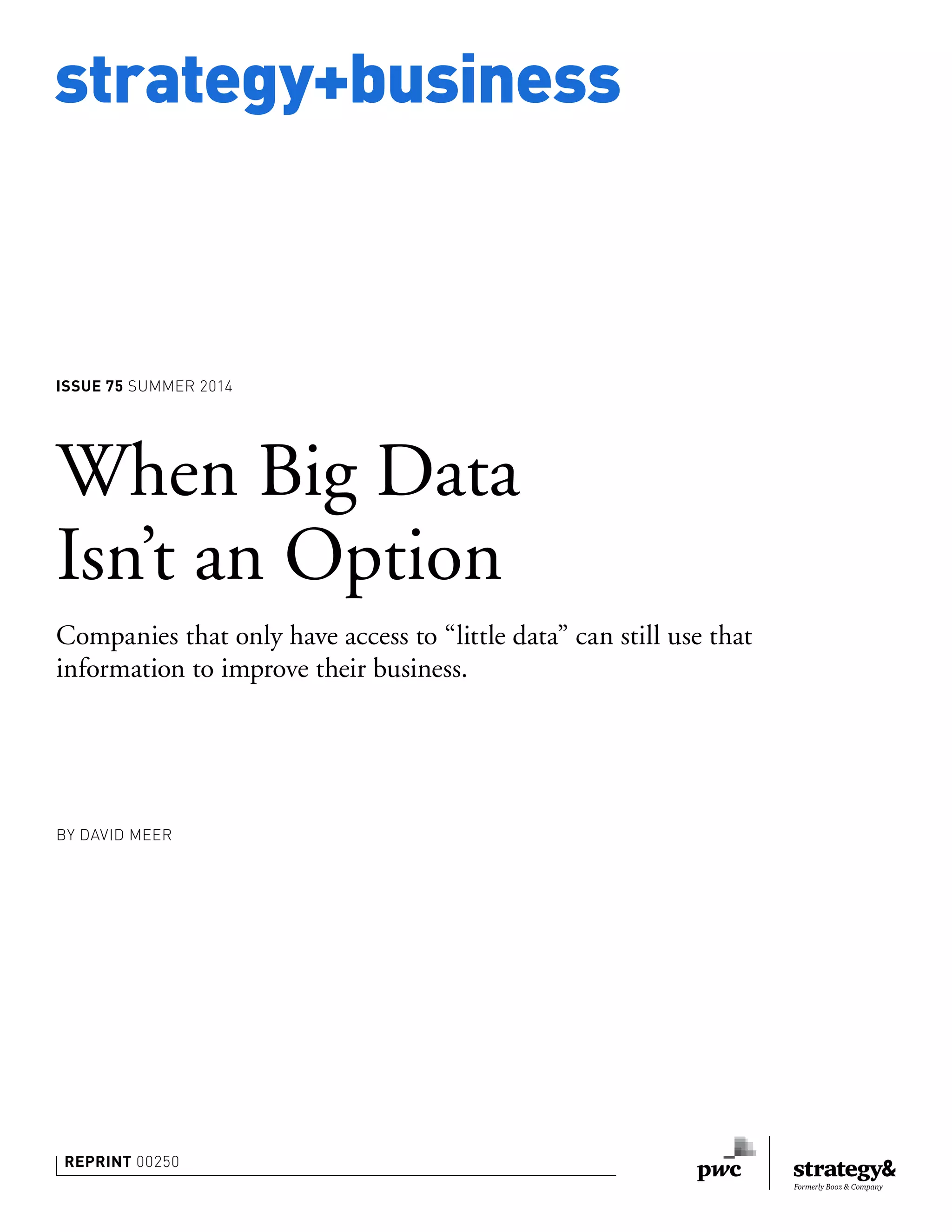 strategy+business
ISSUE 75 SUMMER 2014
REPRINT 00250
BY DAVID MEER
When Big Data
Isn’t an Option
Companies that only have access to “little data” can still use that
information to improve their business.
 