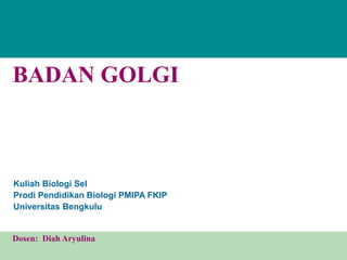 Kuliah Biologi Sel
Prodi Pendidikan Biologi PMIPA FKIP
Universitas Bengkulu
Dosen: Diah Aryulina
BADAN GOLGI
 