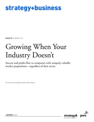 strategy+business
ISSUE 75 SUMMER 2014
REPRINT 00251
BY KASTURI RANGAN AND EVAN HIRSH
Growing When Your
Industry Doesn’t
Success and proﬁts ﬂow to companies with uniquely valuable
market propositions—regardless of their sector.
 
