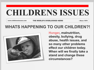 WHATS HAPPENING TO OUR CHILDREN?!
Hunger, malnutrition,
obesity, bullying, drug
abuse, health issues, and
so many other problems
effect our children today.
When will we finally take a
stand and change these
circumstances?
CHILDRENS ISSUES
www.childrensissues.com THE WORLD’S OVERLOOKED NEWS - Since 1879
 