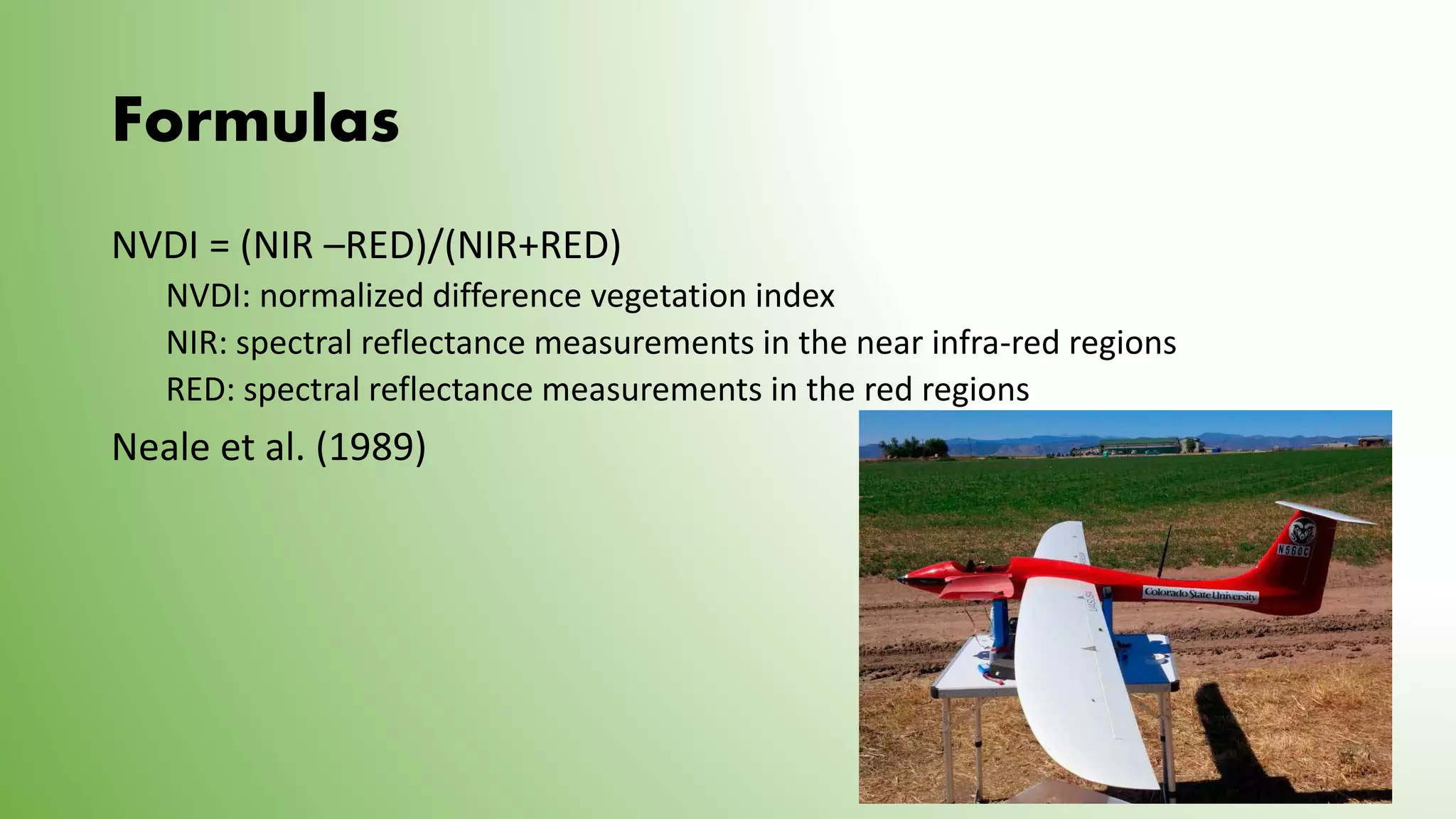 Formulas
NVDI = (NIR –RED)/(NIR+RED)
NVDI: normalized difference vegetation index
NIR: spectral reflectance measurements in the near infra-red regions
RED: spectral reflectance measurements in the red regions
Neale et al. (1989)
 
