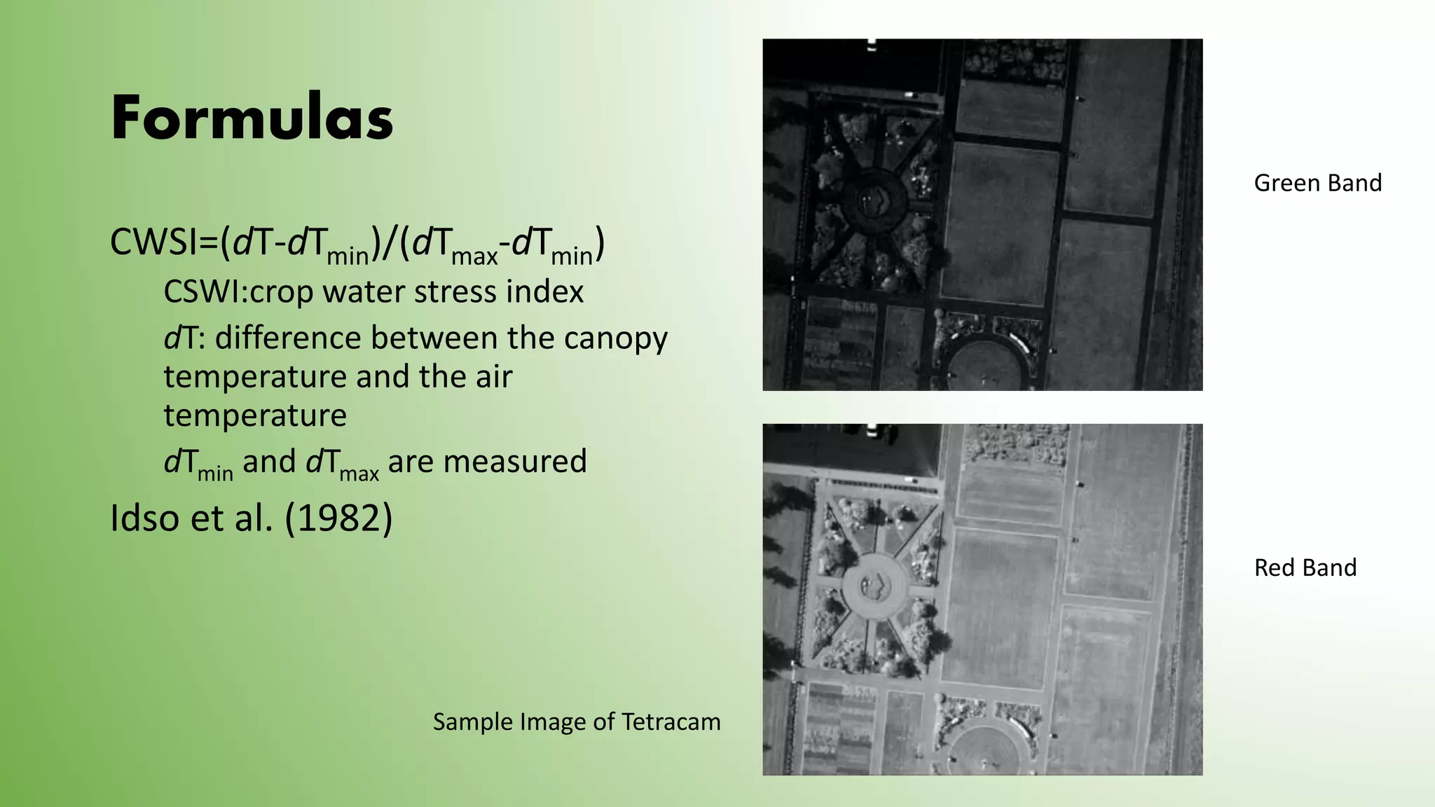 Formulas
CWSI=(dT-dTmin)/(dTmax-dTmin)
CSWI:crop water stress index
dT: difference between the canopy
temperature and the air
temperature
dTmin and dTmax are measured
Idso et al. (1982)
Green Band
Red Band
Sample Image of Tetracam
 