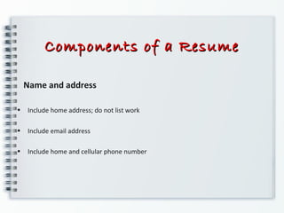 Components of a ResumeComponents of a Resume
Name and address
• Include home address; do not list work
• Include email address
• Include home and cellular phone number
 