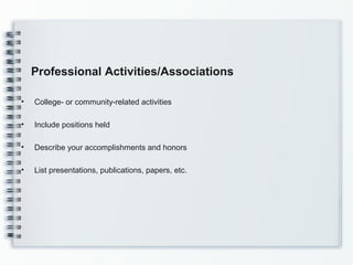 Professional Activities/Associations
• College- or community-related activities
• Include positions held
• Describe your accomplishments and honors
• List presentations, publications, papers, etc.
 