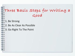 Three Basic Steps for Writing a
Good
1. Be Strong
2. Be As Clear As Possible
3. Go Right To The Point
 