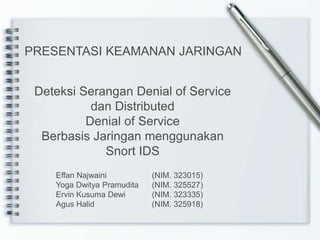Deteksi Serangan Denial of Service
dan Distributed
Denial of Service
Berbasis Jaringan menggunakan
Snort IDS
PRESENTASI KEAMANAN JARINGAN
Effan Najwaini (NIM. 323015)
Yoga Dwitya Pramudita (NIM. 325527)
Ervin Kusuma Dewi (NIM. 323335)
Agus Halid (NIM. 325918)
 