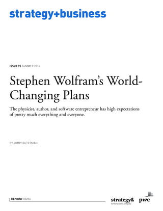 strategy+business
ISSUE 75 SUMMER 2014
REPRINT 00256
BY JIMMY GUTERMAN
Stephen Wolfram’s World-
Changing Plans
The physicist, author, and software entrepreneur has high expectations
of pretty much everything and everyone.
 