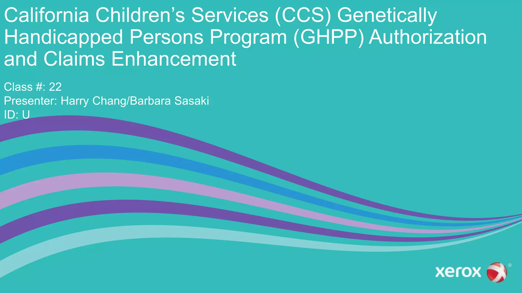 California Children’s Services (CCS) Genetically
Handicapped Persons Program (GHPP) Authorization
and Claims Enhancement
Class #: 22
Presenter: Harry Chang/Barbara Sasaki
ID: U
 