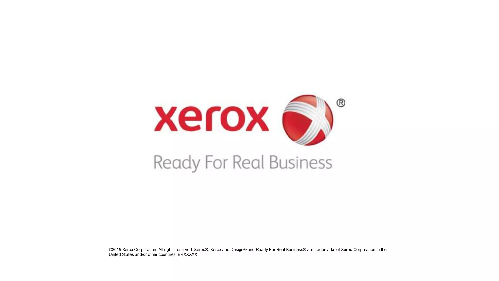 ©2015 Xerox Corporation. All rights reserved. Xerox®, Xerox and Design® and Ready For Real Business® are trademarks of Xerox Corporation in the
United States and/or other countries. BRXXXXX
 