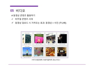 05 비디오
# 동영상 콘텐츠 활용하기
 비주얼 콘텐츠 시대
 동영상 업로드 시 가져오는 효과: 동영상 > 사진 (약 2배)
<비디오를 통해 사용자들에게 관심 유도>
 