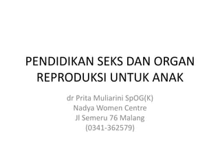 PENDIDIKAN SEKS DAN ORGAN 
REPRODUKSI UNTUK ANAK 
dr Prita Muliarini SpOG(K) 
NadyaWomen Centre 
Jl Semeru 76 Malang 
(0341-362579) 
 