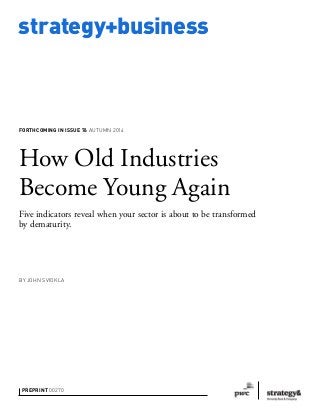 strategy+business
PREPRINT 00270
How Old Industries
Become Young Again
Five indicators reveal when your sector is about to be transformed
by dematurity.
BY JOHN SVIOKLA
FORTHCOMING IN ISSUE 76 AUTUMN 2014
 