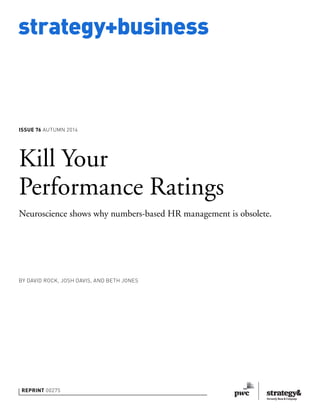 strategy+business 
issue 76 autumn 2014 
Kill Your 
Performance Ratings 
Neuroscience shows why numbers-based HR management is obsolete. 
by David Rock, Josh Davis, and Beth Jones 
reprint 00275 
 