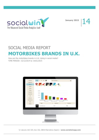 SOCIAL MEDIA REPORT
MOTORBIKES BRANDS IN U.K.
How are the motorbikes brands in U.K. doing in social media?
TIME PERIOD: 15/12/2014 to 14/01/2015
January 2015
14
C/ Llacuna 162-164, box 102, 08018 Barcelona (Spain) - www.socialwinapp.com
 