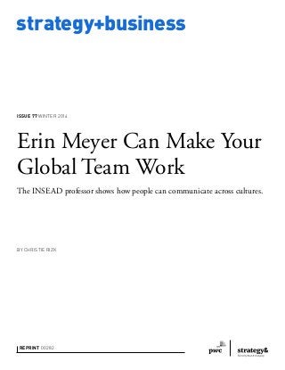 strategy+business 
ISSUE 77 WINTER 2014 
Erin Meyer Can Make Your 
Global Team Work 
The INSEAD professor shows how people can communicate across cultures. 
BY CHRISTIE RIZK 
REPRINT 00282 
 