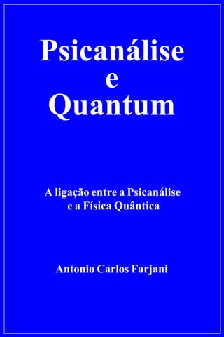 Psicanálise
e
Quantum
Antonio Carlos Farjani
A ligação entre a Psicanálise
e a Física Quântica
 